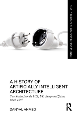 A History of Artificially Intelligent Architecture: Case Studies from the Usa, Uk, Europe and Japan, 1949-1987 (Routledge Research in Architecture) Cover Image