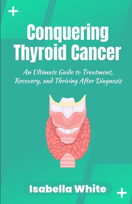 Conquering Thyroid Cancer: An Ultimate Guide to Treatment, Recovery, and Thriving After Diagnosis Cover Image