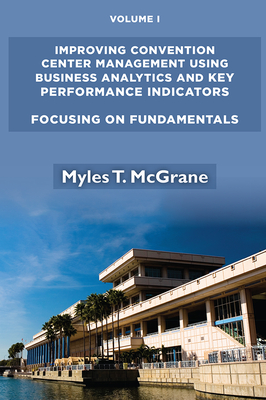 Improving Convention Center Management Using Business Analytics and Key Performance Indicators, Volume I: Focusing on Fundamentals By Myles T. McGrane Cover Image