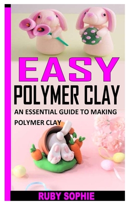 Easy Polymer Clay: An Essential Guide to Making Polymer Clay Cover Image