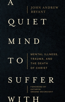A Quiet Mind to Suffer with: Mental Illness, Trauma, and the Death of Christ By John Andrew Bryant, Kathryn Greene-McCreight (Foreword by) Cover Image