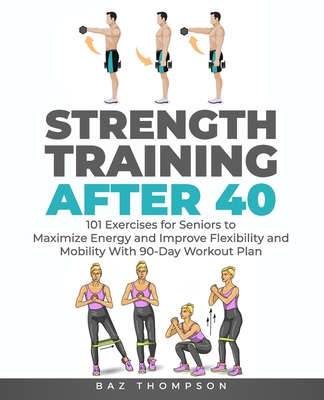 Strength Training After 40: 101 Exercises for Seniors to Maximize Energy  and Improve Flexibility and Mobility with 90-Day Workout Plan (Paperback)