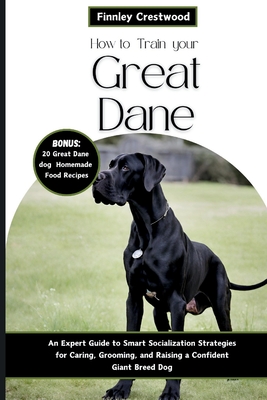 How to Train Your Great Dane: An Expert Guide to Smart Socialization Strategies for Caring, Grooming, and Raising a Confident Giant Breed Dog Cover Image