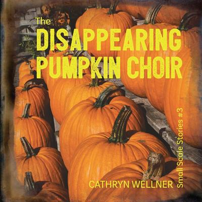 The Disappearing Pumpkin Choir (Small Scale Stories #3) By Cathryn Wellner, Cathryn Wellner (Photographer) Cover Image
