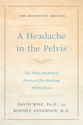 A Headache in the Pelvis: The Wise-Anderson Protocol for Healing Pelvic Pain: The Definitive Edition By David Wise, Ph.D., Rodney Anderson, M.D. Cover Image