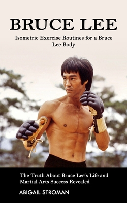 Bruce Lee: Isometric Exercise Routines for a Bruce Lee Body (The Truth About Bruce Lee's Life and Martial Arts Success Revealed) By Abigail Stroman Cover Image