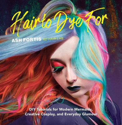 Hair to Dye For: DIY Tutorials for Modern Mermaids, Creative Cosplay, and Everyday Glamour By Ash Fortis Cover Image