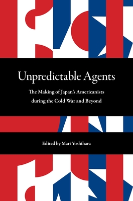 Unpredictable Agents: The Making of Japan's Americanists During the Cold War and Beyond By Mari Yoshihara (Editor), Yujin Yaguchi (Contribution by), Mariko Iijima (Contribution by) Cover Image