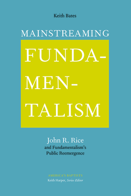 Mainstreaming Fundamentalism: John R. Rice and Fundamentalism's Public Reemergence (America's Baptists) Cover Image