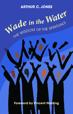 Wade in the Water: The Wisdom of the Spirituals - Revised Edition By Arthur C. Jones, Vincent Harding (Foreword by) Cover Image