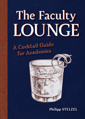 The Faculty Lounge: A Cocktail Guide for Academics By Philipp Stelzel Cover Image