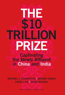 The $10 Trillion Prize: Captivating the Newly Affluent in China and India By Michael J. Silverstein, Abheek Singhi, Carol Liao Cover Image