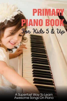 Primary Piano Book For Kids 5 & Up A Superfast Way To Learn Awesome Songs On Piano: Piano Learning Books For Beginners Kids By Lacey Picerni Cover Image