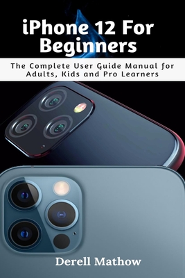 iPhone 12 For Beginners: The Complete User Guide Manual for Adults, Kids and Pro Learners By Derell Mathow Cover Image
