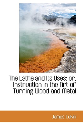 The Lathe and Its Uses: Or, Instruction in the Art of Turning Wood and Metal Cover Image