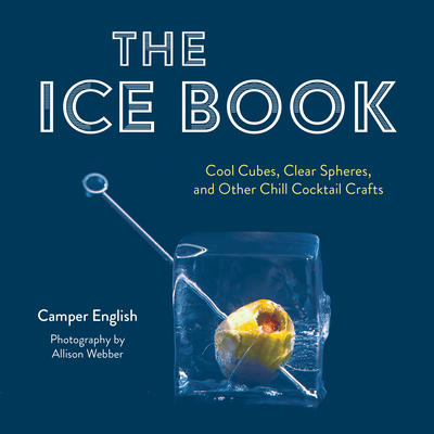 The Ice Book: Cool Cubes, Clear Spheres, and Other Chill Cocktail Crafts By Camper English Cover Image