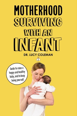 Motherhood: Surviving with an infant: Guide to raise a healthy and happy child, and to keep being yourself By Lucy Coleman Cover Image