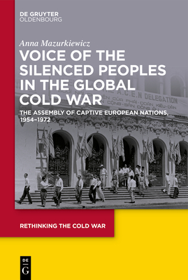 Voice of the Silenced Peoples in the Global Cold War: The Assembly of Captive European Nations, 1954-1972 (Rethinking the Cold War #8) By Anna Mazurkiewicz Cover Image