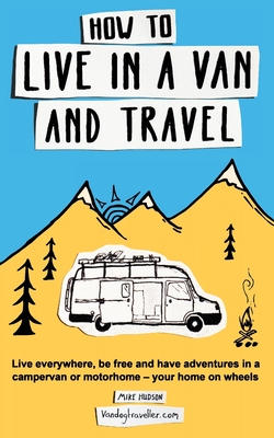 How to Live in a Van and Travel: Live Everywhere, be Free and Have Adventures in a Campervan or Motorhome - Your Home on Wheels Cover Image