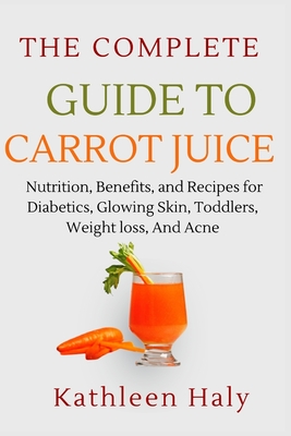 The Complete Guide To Carrot Juice Nutrition Benefits and Recipes for Diabetics Glowing Skin Toddlers Weight loss And Acne. Paperback King s Books