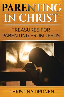 Parenting in Christ: Treasures For Parenting From Jesus By Christina Dronen Cover Image