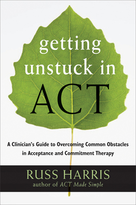 Getting Unstuck in Act: A Clinician's Guide to Overcoming Common Obstacles in Acceptance and Commitment Therapy By Russ Harris Cover Image