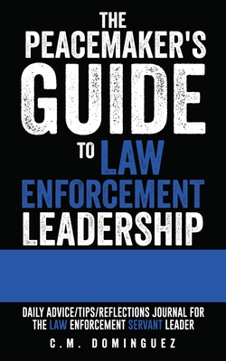 The Peacemaker's Guide to Law Enforcement Leadership: Daily Advice/Tips/Reflections Journal For the Law Enforcement Servant Leader By C. M. Dominguez Cover Image