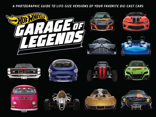 Hot Wheels: Garage of Legends: A Photographic Guide to 75+ Life-Size Versions of Your Favorite Die-cast Vehicles — from the classic Twin Mill to the Star Wars X-Wing Carship Cover Image