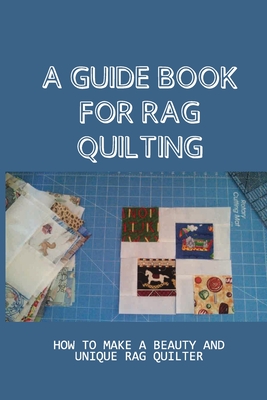 A Guide Book For Rag Quilting: How To Make A Beauty And Unique Rag Quilter: How To Be A Master Of Rag Quilting By Harry Giovanni Cover Image