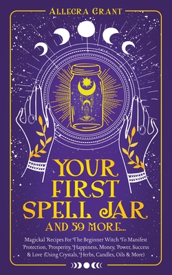 Your First Spell Jar (and 59 more...): Magickal Recipes For The Beginner Witch To Manifest Protection, Prosperity, Happiness, Money, Power, Success & Cover Image