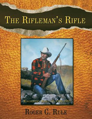 The Rifleman's Rifle: Winchester's Model 70, 1936-1963 By Roger C. Rule Cover Image