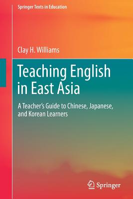 Teaching English in East Asia: A Teacher's Guide to Chinese, Japanese, and Korean Learners (Springer Texts in Education) By Clay H. Williams Cover Image