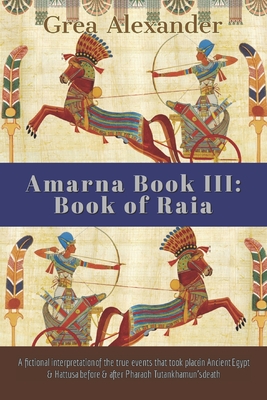 Amarna Book III: Book of Raia: A fictional interpretation of the true events that took place in Ancient Egypt & Hattusa before & after By Grea Alexander Cover Image