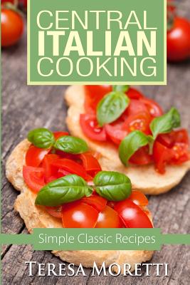 Central Italian Cooking: Simple Classic Recipes By Teresa Moretti Cover Image