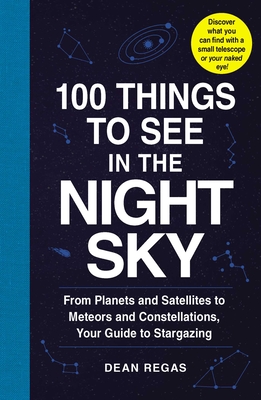 100 Things to See in the Night Sky: From Planets and Satellites to Meteors and Constellations, Your Guide to Stargazing (100 Things to See Astronomy Series) Cover Image