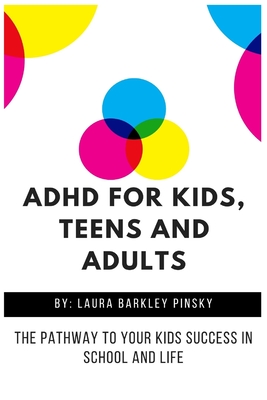 ADHD for Kids, Teens and Adults: The Pathway to Your kids Success in School and Life By Laura Barkley Pinsky Cover Image