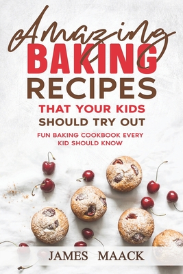 Amazing Baking Recipes that Your Kids Should Try Out: Fun Baking Cookbook  every Kid Should Know (Paperback)