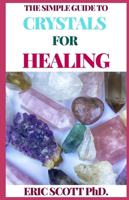 The Simple Guide to Crystals for Healing: The Ultimate Guide On Crystals, Remedies for Mind, Heart & Soul By Eric Scott Cover Image