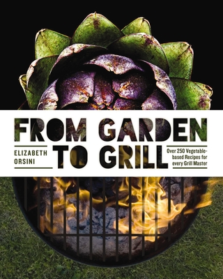 From Garden to Grill: Over 250 Vegetable-based Recipes for Every Grill Master (Spring Cookbook, Summer Recipes, Gardening Meals, Vegetarian Cooking, Homemade Natural Foods) By Elizabeth Orsini Cover Image