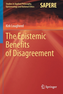 The Epistemic Benefits of Disagreement (Studies in Applied Philosophy #51) By Kirk Lougheed Cover Image