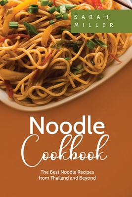 Noodle Cookbook: The Best Noodle Recipes from Thailand and Beyond By Sarah Miller Cover Image