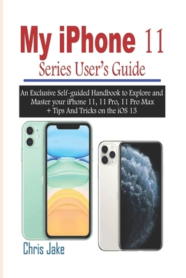 My iPhone 11 Series User's Guide: An Exclusive Self-Guided Handbook to Explore and Master Your iPhone 11, 11 Pro, 11 Pro Max + Tips and Tricks on the Cover Image