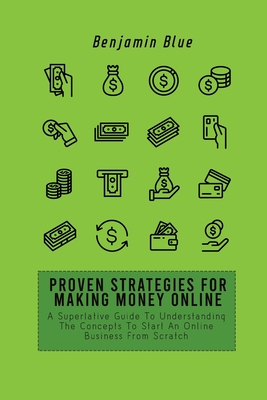 Proven Strategies for Making Money Online: A Superlative Guide To Understanding The Concepts To Start An Online Business From Scratch By Benjamin Blue Cover Image