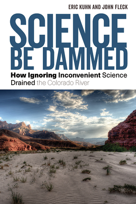 Science Be Dammed: How Ignoring Inconvenient Science Drained the Colorado River By Eric Kuhn, John Fleck Cover Image