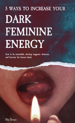 5 Ways to Increase Your Dark Feminine Energy: How To Be Irresistible, Develop Magnetic Charisma, And Become The Femme Fatale Cover Image
