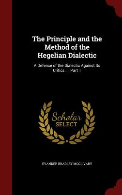 The Principle and the Method of the Hegelian Dialectic: A Defence of the Dialectic Against Its Critics ..., Part 1 By Evander Bradley McGilvary Cover Image