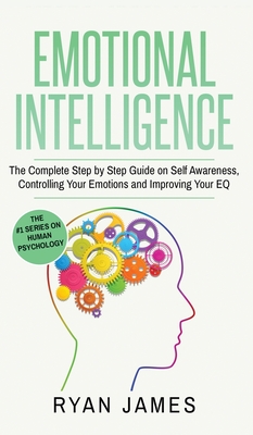 Emotional Intelligence: The Complete Step by Step Guide on Self Awareness, Controlling Your Emotions and Improving Your EQ (Emotional Intellig Cover Image