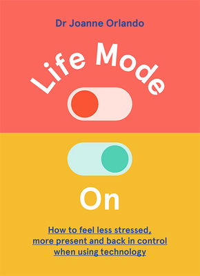 Life Mode On: How to Feel Less Stressed, More Present and Back in Control When Using Technology Cover Image