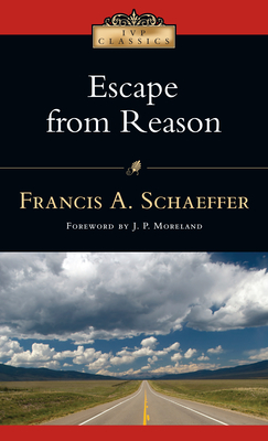 Escape from Reason: A Penetrating Analysis of Trends in Modern Thought (IVP Classics) By Francis A. Schaeffer, J. P. Moreland (Foreword by) Cover Image