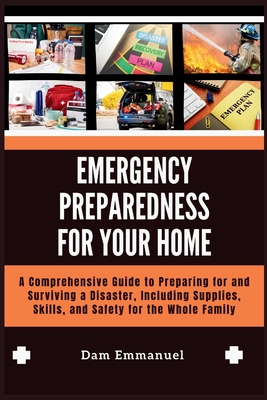 Emergency Preparedness for Your Home: A Comprehensive Guide to Preparing for and Surviving a Disaster, Including Supplies, Skills, and Safety for the Cover Image